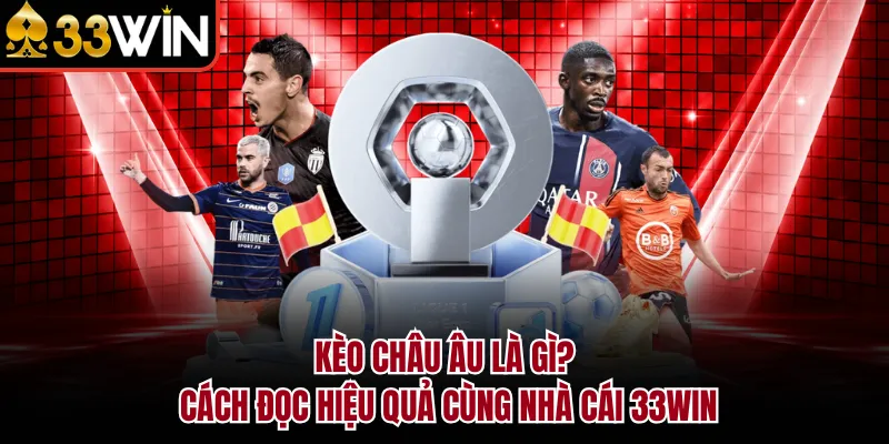 Kèo Châu Âu Là Gì? Cách Đọc Hiệu Quả Cùng Nhà Cái 33WIN